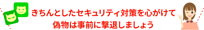 きちんとしたセキュリティ対策を心がけて偽物は事前に撃退しましょう